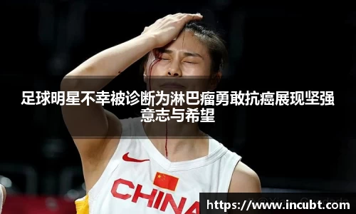 足球明星不幸被诊断为淋巴瘤勇敢抗癌展现坚强意志与希望